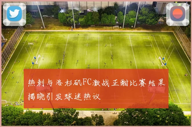热刺与洛杉矶FC激战正酣比赛结果揭晓引发球迷热议