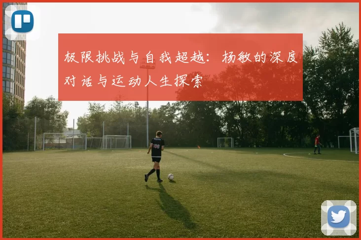 极限挑战与自我超越：杨敏的深度对话与运动人生探索