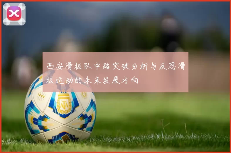 西安滑板队中路突破分析与反思滑板运动的未来发展方向