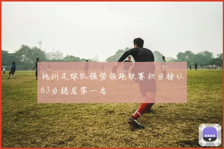 杭州足球队强势领跑联赛积分榜以63分稳居第一名