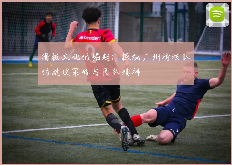 滑板文化的崛起：探秘广州滑板队的进攻策略与团队精神