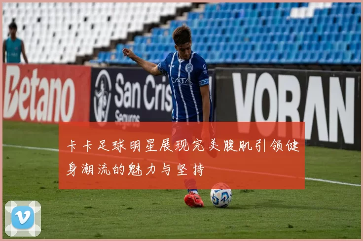 卡卡足球明星展现完美腹肌引领健身潮流的魅力与坚持