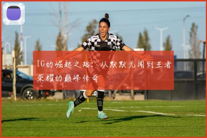 IG的崛起之路：从默默无闻到王者荣耀的巅峰传奇