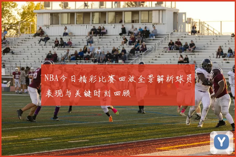 NBA今日精彩比赛回放全景解析球员表现与关键时刻回顾