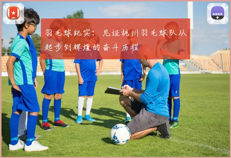 羽毛球纪实：见证杭州羽毛球队从起步到辉煌的奋斗历程
