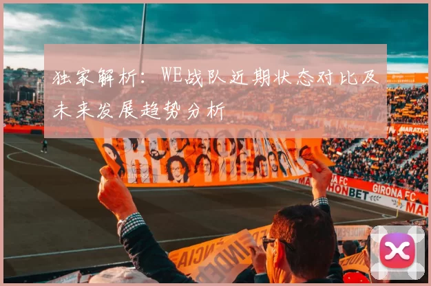 独家解析：WE战队近期状态对比及未来发展趋势分析