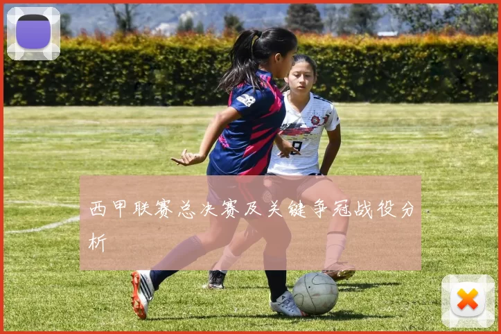 西甲联赛总决赛及关键争冠战役分析