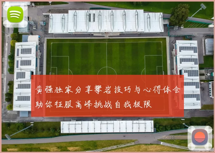 黄强独家分享攀岩技巧与心得体会助你征服高峰挑战自我极限