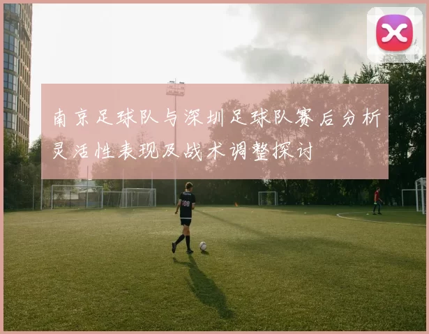 南京足球队与深圳足球队赛后分析灵活性表现及战术调整探讨