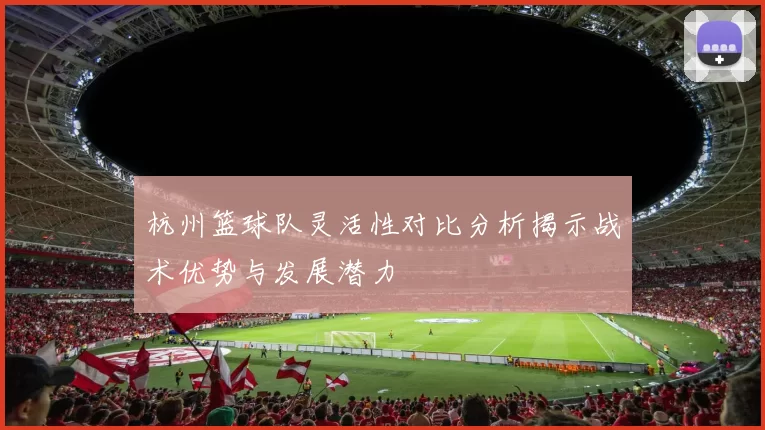 杭州篮球队灵活性对比分析揭示战术优势与发展潜力
