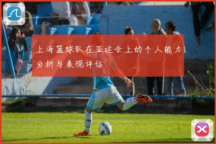 上海篮球队在亚运会上的个人能力分析与表现评估