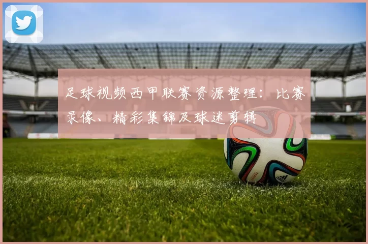 足球视频西甲联赛资源整理：比赛录像、精彩集锦及球迷剪辑