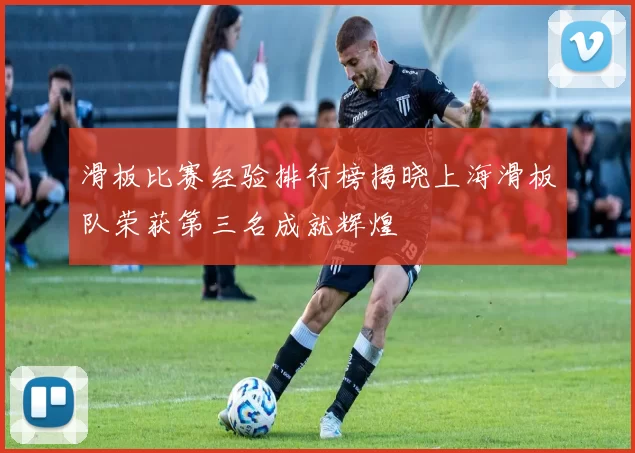 滑板比赛经验排行榜揭晓上海滑板队荣获第三名成就辉煌