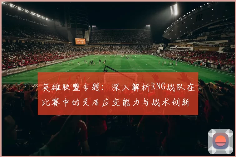 英雄联盟专题：深入解析RNG战队在比赛中的灵活应变能力与战术创新