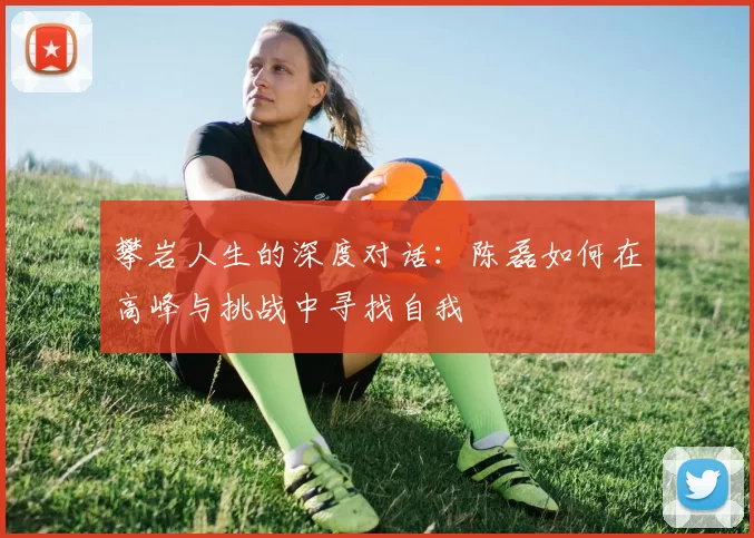 攀岩人生的深度对话：陈磊如何在高峰与挑战中寻找自我
