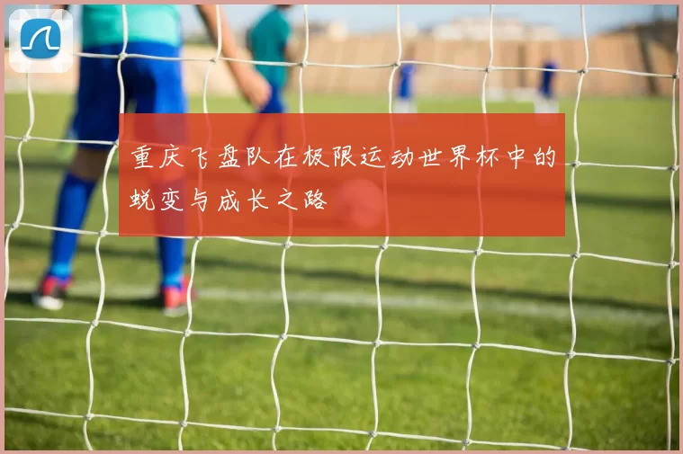 重庆飞盘队在极限运动世界杯中的蜕变与成长之路