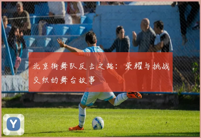 北京街舞队反击之路：荣耀与挑战交织的舞台故事