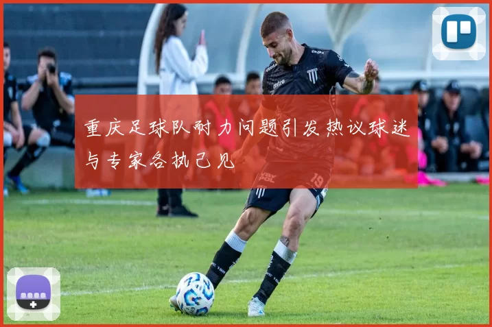 重庆足球队耐力问题引发热议球迷与专家各执己见