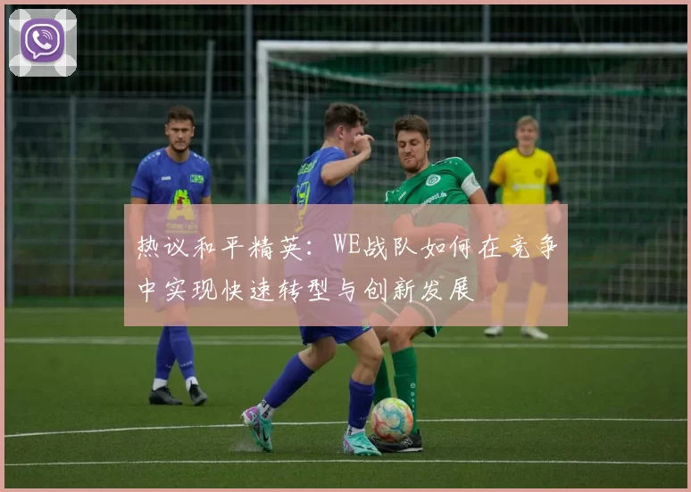 热议和平精英：WE战队如何在竞争中实现快速转型与创新发展