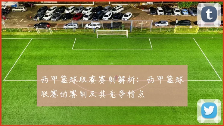 西甲篮球联赛赛制解析：西甲篮球联赛的赛制及其竞争特点