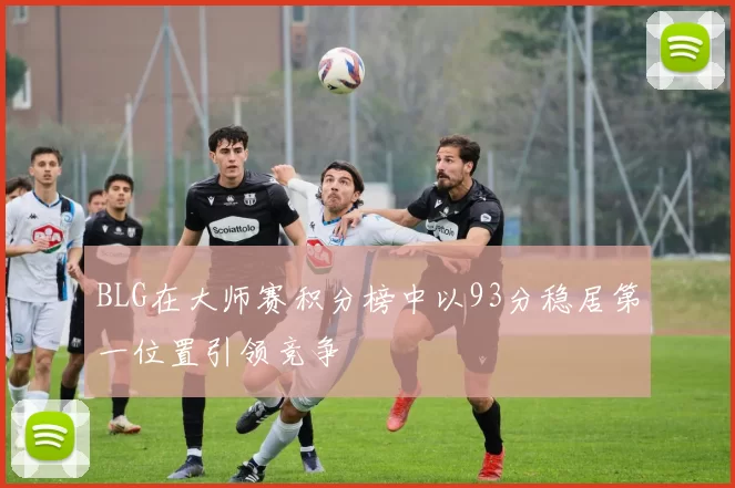 BLG在大师赛积分榜中以93分稳居第一位置引领竞争