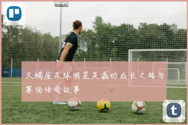 天蝎座足球明星吴磊的成长之路与赛场传奇故事