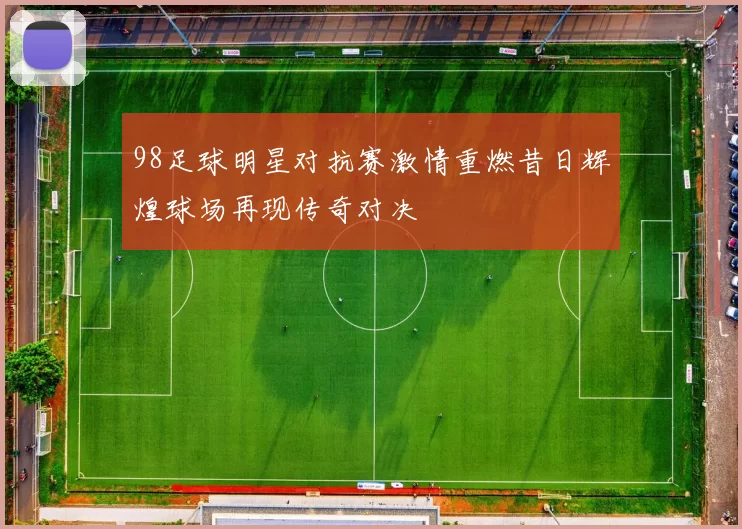 98足球明星对抗赛激情重燃昔日辉煌球场再现传奇对决